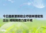 今日最新更新助企纾困举措密集出台 减税降费力度不减