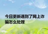 今日更新遇到了网上诈骗怎么处理