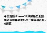 今日更新iPhone12绿屏是怎么回事怎么看苹果手机是三星屏幕还是LG屏幕