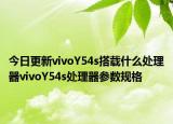 今日更新vivoY54s搭载什么处理器vivoY54s处理器参数规格