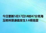 今日更新5月17日18时47分青海玉树州囊谦县发生3.6级地震