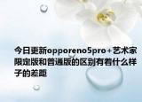 今日更新opporeno5pro+艺术家限定版和普通版的区别有着什么样子的差距