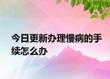 今日更新办理慢病的手续怎么办
