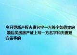今日更新产权夫妻名字一方签字如何卖房 婚后买房房产证上写一方名字和夫妻双方名字的