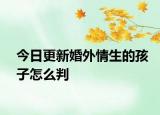 今日更新婚外情生的孩子怎么判