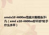 amda10 4600m性能大概相当于i几（amd a10-4600m好不好?处于什么水平）