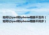 如何让ipad和iphone相册不互传（如何让ipad和iphone相册不同步）