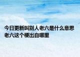 今日更新叫别人老六是什么意思 老六这个梗出自哪里