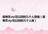 爱奇艺vip可以同时几个人登陆（爱奇艺vip可以同时几个人用）