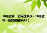 10兆宽带一般网速多少（10兆宽带一般网速是多少?）