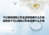 今日更新提取公积金装修需要什么手续 装修房子可以提取公积金需要什么手续