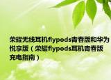 荣耀无线耳机flypods青春版和华为悦享版（荣耀flypods耳机青春版充电指南）