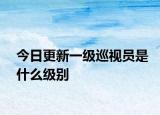今日更新一级巡视员是什么级别