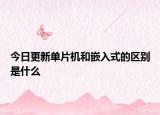 今日更新单片机和嵌入式的区别是什么