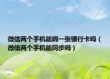 微信两个手机能绑一张银行卡吗（微信两个手机能同步吗）