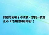 网络电视哪个不收费（想找一款真正不卡付费的网络电视!）