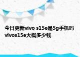 今日更新vivo s15e是5g手机吗 vivos15e大概多少钱