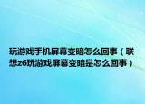 玩游戏手机屏幕变暗怎么回事（联想z6玩游戏屏幕变暗是怎么回事）