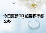 今日更新﻿﻿ 超容积率怎么办