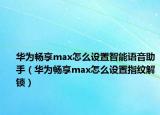 华为畅享max怎么设置智能语音助手（华为畅享max怎么设置指纹解锁）