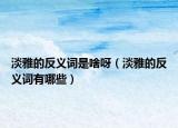 淡雅的反义词是啥呀（淡雅的反义词有哪些）