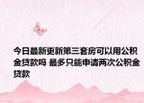 今日最新更新第三套房可以用公积金贷款吗 最多只能申请两次公积金贷款