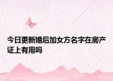 今日更新婚后加女方名字在房产证上有用吗