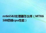 mtk6582处理器怎么样（MTK6588四核cpu性能）