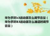 华为手环b3运动版怎么调节音量（华为手环B3运动版怎么通话时调节音量）
