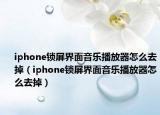 iphone锁屏界面音乐播放器怎么去掉（iphone锁屏界面音乐播放器怎么去掉）