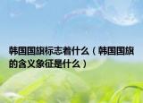 韩国国旗标志着什么（韩国国旗的含义象征是什么）