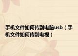 手机文件如何传到电脑usb（手机文件如何传到电视）