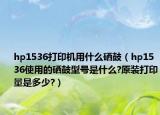hp1536打印机用什么硒鼓（hp1536使用的硒鼓型号是什么?原装打印量是多少?）