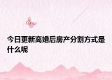 今日更新离婚后房产分割方式是什么呢