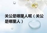 关公是哪里人呢（关公是哪里人）