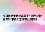 今日最新更新婴儿鼻子不通气小妙招 有以下几个方法可以帮到你