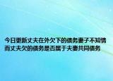 今日更新丈夫在外欠下的债务妻子不知情而丈夫欠的债务是否属于夫妻共同债务