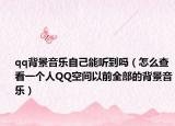 qq背景音乐自己能听到吗（怎么查看一个人QQ空间以前全部的背景音乐）