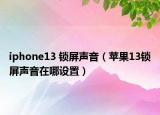 iphone13 锁屏声音（苹果13锁屏声音在哪设置）