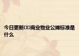 今日更新﻿﻿商业物业公摊标准是什么
