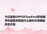 今日更新OPPOXTomFord折叠屏手机配置参数是什么类似云卷屏的折叠方案