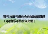氢气与氧气爆炸会炸掉玻璃瓶吗（qq音乐q币怎么充值）