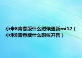 小米8青春版什么时候更新mi12（小米8青春版什么时候开售）