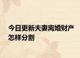 今日更新夫妻离婚财产怎样分割