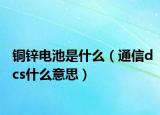铜锌电池是什么（通信dcs什么意思）