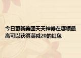 今日更新美团天天神券在哪领最高可以获得满减20的红包