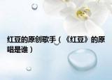 红豆的原创歌手（《红豆》的原唱是谁）