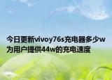 今日更新vivoy76s充电器多少w为用户提供44w的充电速度