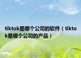tiktok是哪个公司的软件（tiktok是哪个公司的产品）