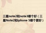 三星note2和note3哪个好（三星Note2和iphone 5哪个更好）